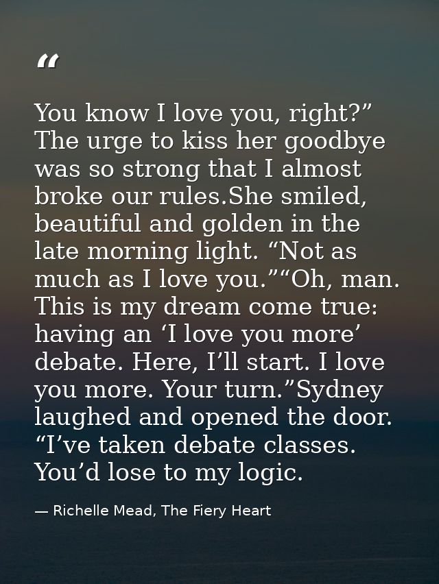 You know I love you, right?” The urge to kiss her goodbye was so strong that I almost broke our rules.She smiled, beauti — Richelle Mead, The Fiery Heart