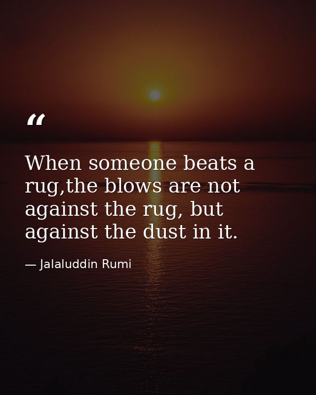 When someone beats a rug,the blows are not against the rug, but against the dust in it. — Jalaluddin Rumi
