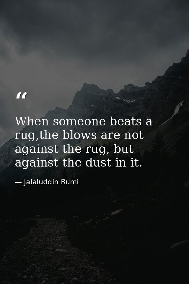 When someone beats a rug,the blows are not against the rug, but against the dust in it. — Jalaluddin Rumi