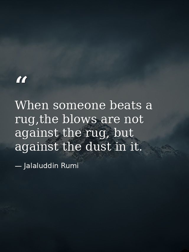 When someone beats a rug,the blows are not against the rug, but against the dust in it. — Jalaluddin Rumi
