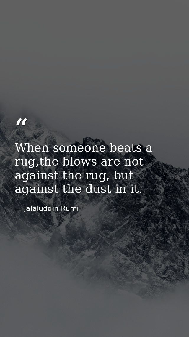 When someone beats a rug,the blows are not against the rug, but against the dust in it. — Jalaluddin Rumi
