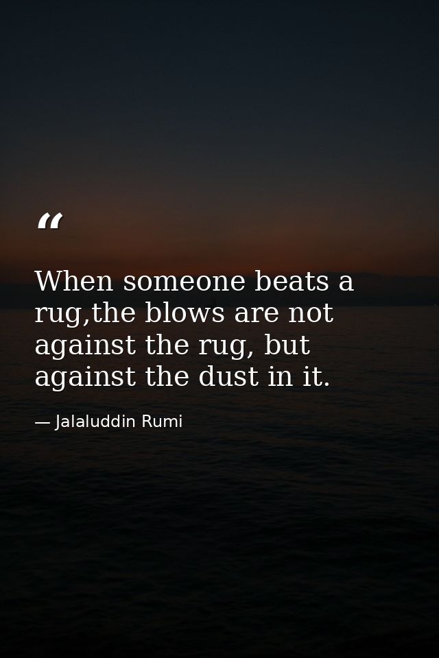When someone beats a rug,the blows are not against the rug, but against the dust in it. — Jalaluddin Rumi