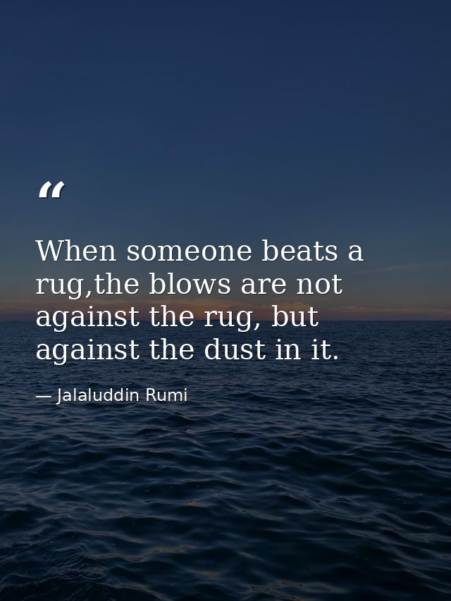 When someone beats a rug,the blows are not against the rug, but against the dust in it. — Jalaluddin Rumi