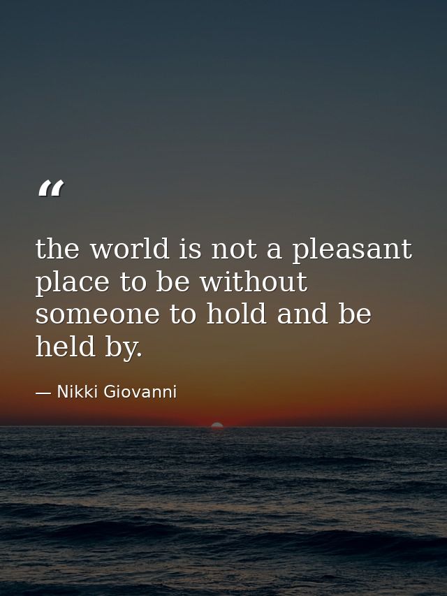 the world is not a pleasant place to be without someone to hold and be held by. — Nikki Giovanni