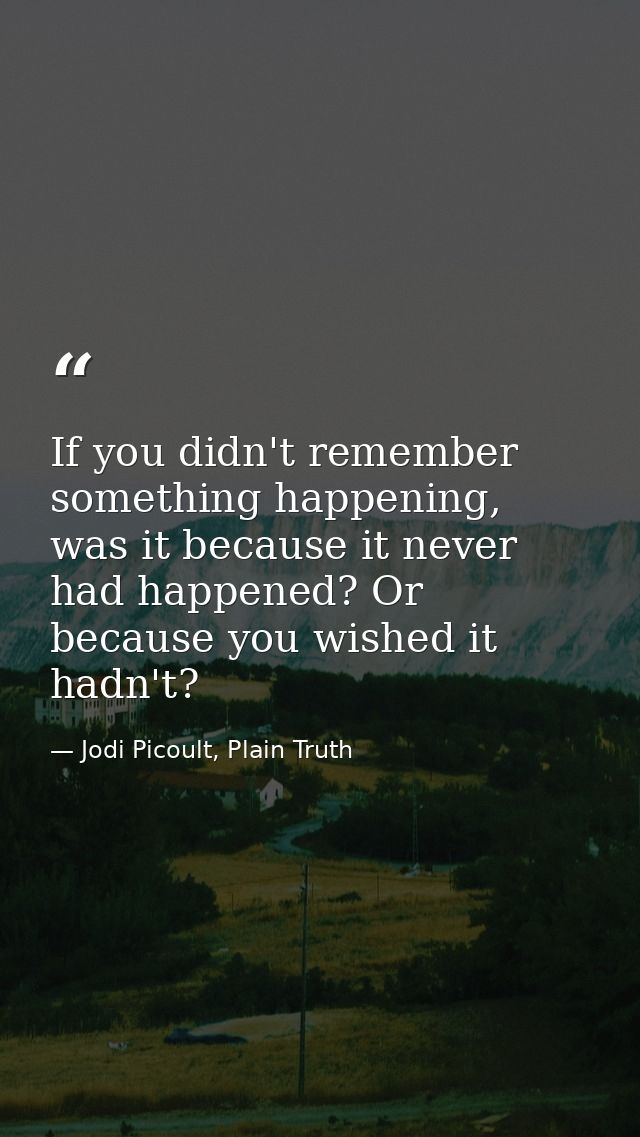 If you didn't remember something happening, was it because it never had happened? Or because you wished it hadn't? — Jodi Picoult, Plain Truth