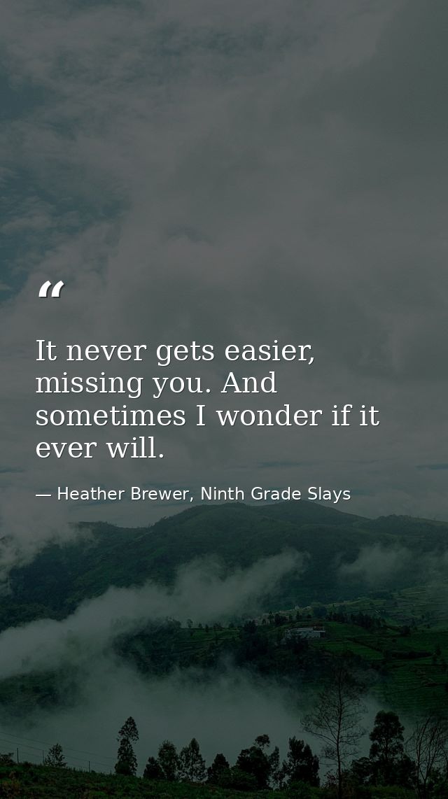 It never gets easier, missing you. And sometimes I wonder if it ever will. — Heather Brewer, Ninth Grade Slays