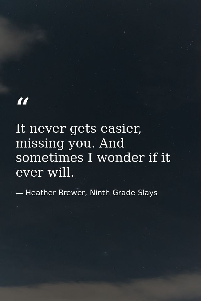 It never gets easier, missing you. And sometimes I wonder if it ever will. — Heather Brewer, Ninth Grade Slays