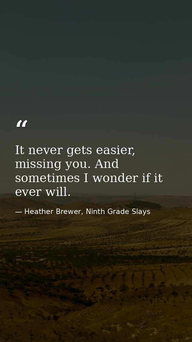 It never gets easier, missing you. And sometimes I wonder if it ever will. — Heather Brewer, Ninth Grade Slays