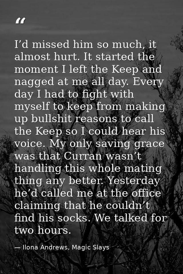 I’d missed him so much, it almost hurt. It started the moment I left the Keep and nagged at me all day. Every day I had  — Ilona Andrews, Magic Slays
