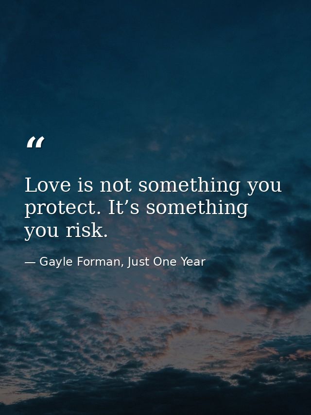 Love is not something you protect. It’s something you risk. — Gayle Forman, Just One Year