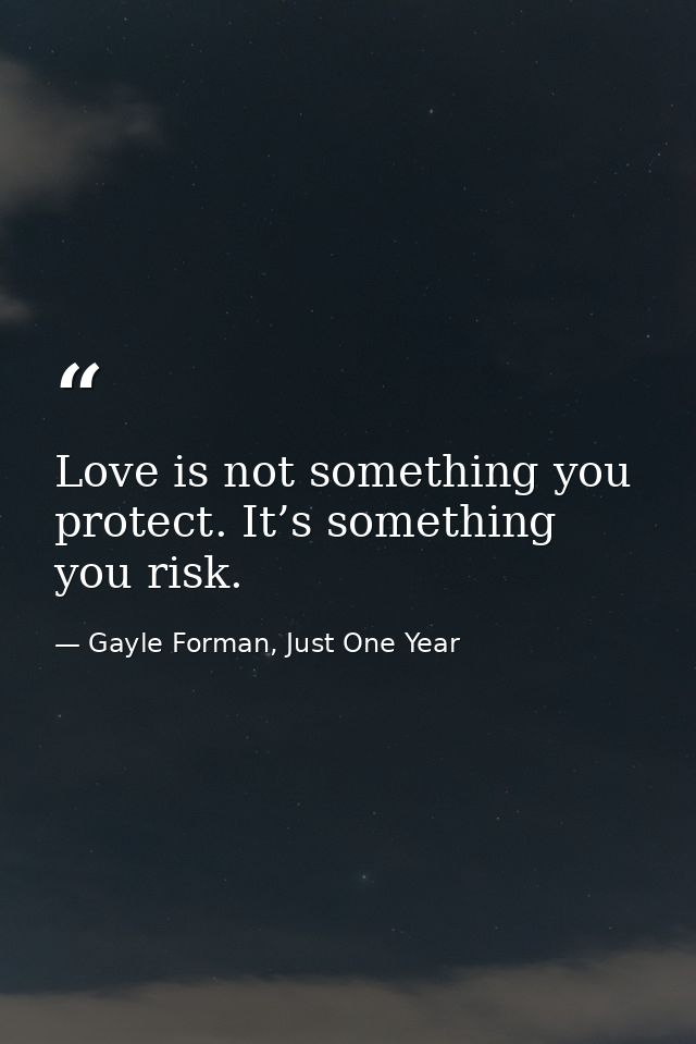 Love is not something you protect. It’s something you risk. — Gayle Forman, Just One Year