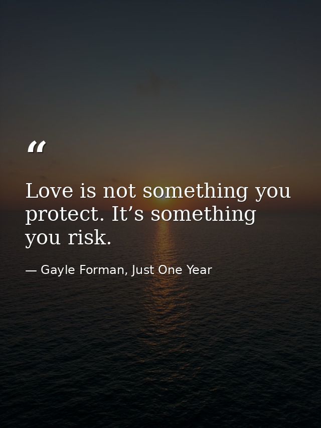 Love is not something you protect. It’s something you risk. — Gayle Forman, Just One Year