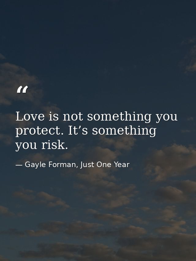 Love is not something you protect. It’s something you risk. — Gayle Forman, Just One Year