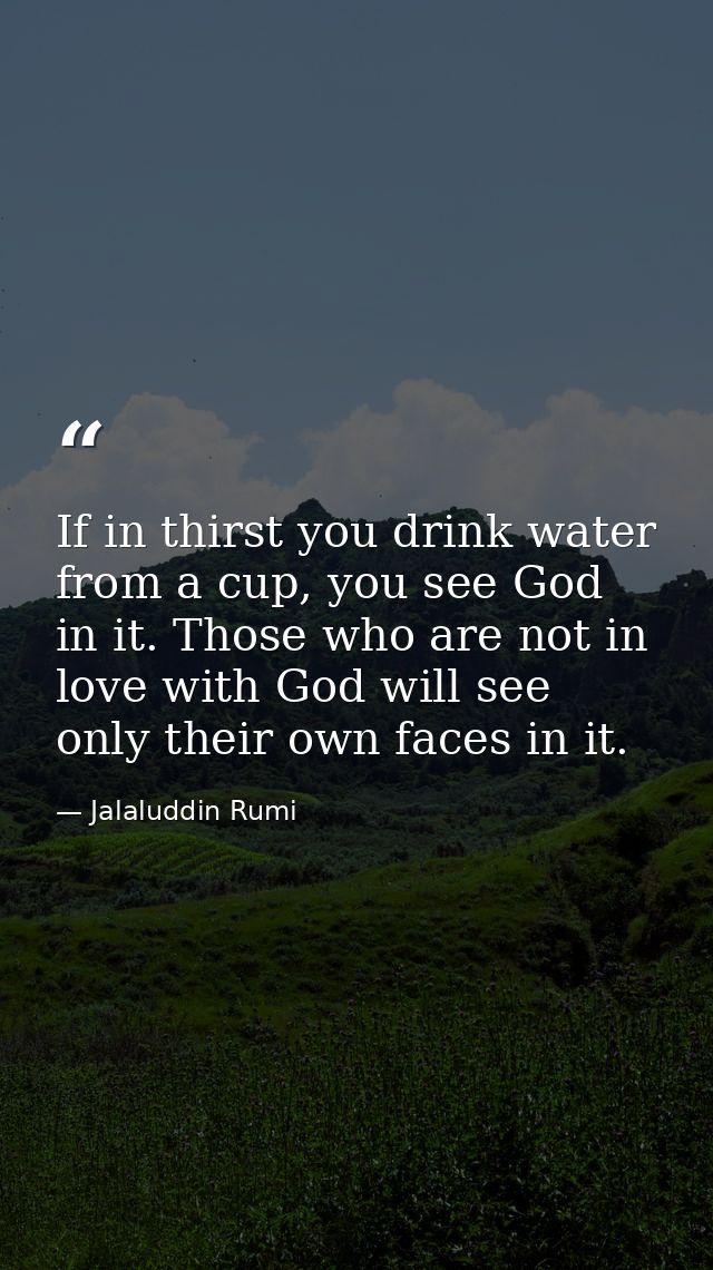 If in thirst you drink water from a cup, you see God in it. Those who are not in love with God will see only their own f — Jalaluddin Rumi