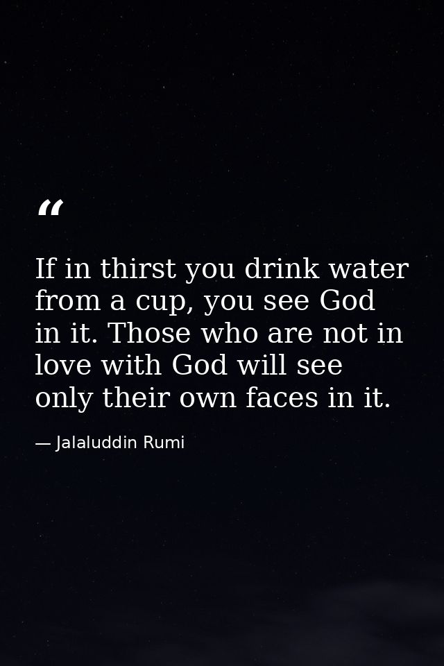 If in thirst you drink water from a cup, you see God in it. Those who are not in love with God will see only their own f — Jalaluddin Rumi