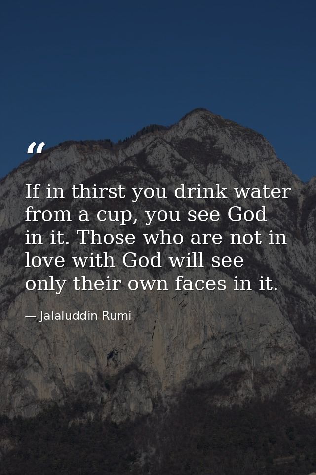 If in thirst you drink water from a cup, you see God in it. Those who are not in love with God will see only their own f — Jalaluddin Rumi