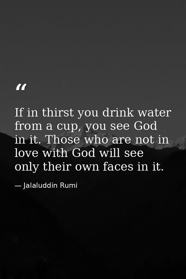 If in thirst you drink water from a cup, you see God in it. Those who are not in love with God will see only their own f — Jalaluddin Rumi