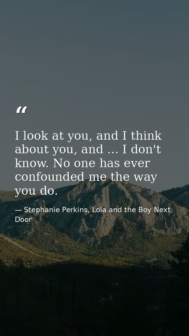 I look at you, and I think about you, and ... I don't know. No one has ever confounded me the way you do. — Stephanie Perkins, Lola and the Boy Next Door