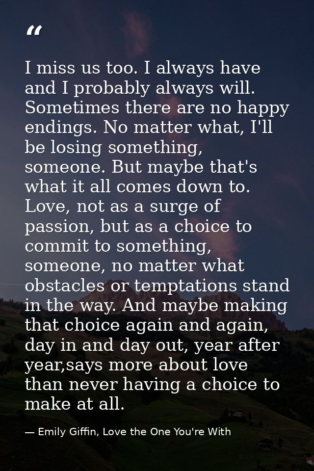 I miss us too. I always have and I probably always will. Sometimes there are no happy endings. No matter what, I'll be l — Emily Giffin, Love the One You're With