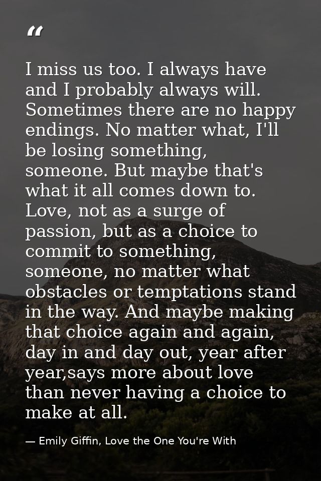 I miss us too. I always have and I probably always will. Sometimes there are no happy endings. No matter what, I'll be l — Emily Giffin, Love the One You're With