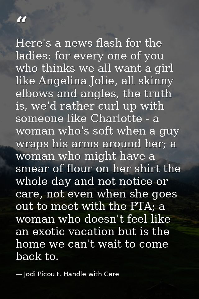 Here's a news flash for the ladies: for every one of you who thinks we all want a girl like Angelina Jolie, all skinny e — Jodi Picoult, Handle with Care