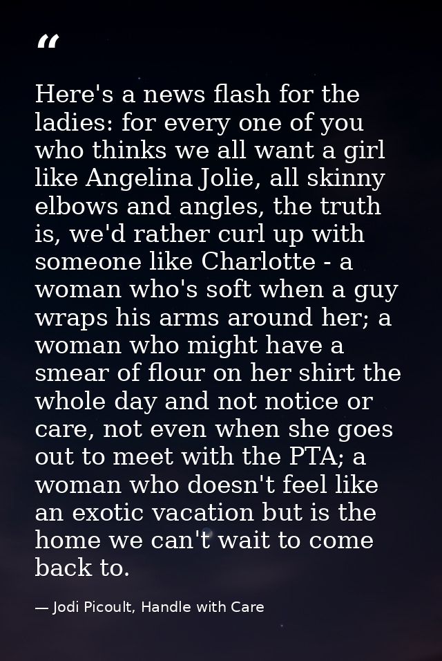 Here's a news flash for the ladies: for every one of you who thinks we all want a girl like Angelina Jolie, all skinny e — Jodi Picoult, Handle with Care