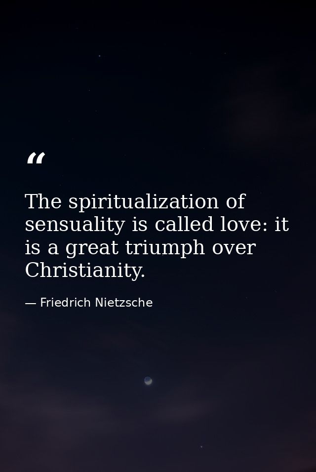 The spiritualization of sensuality is called love: it is a great triumph over Christianity. — Friedrich Nietzsche