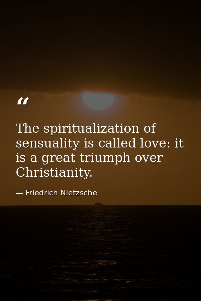 The spiritualization of sensuality is called love: it is a great triumph over Christianity. — Friedrich Nietzsche