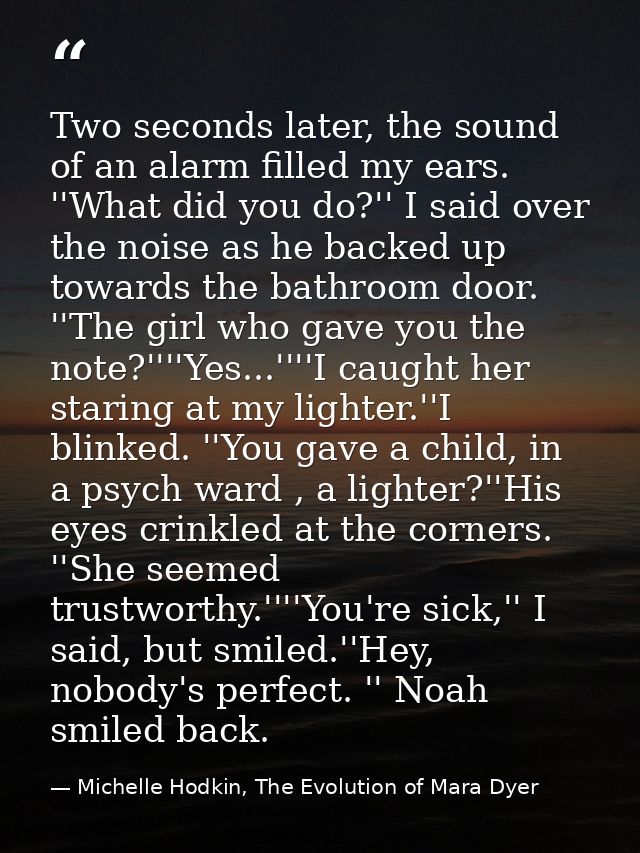 Two seconds later, the sound of an alarm filled my ears. ''What did you do?'' I said over the noise as he backed up towa — Michelle Hodkin, The Evolution of Mara Dyer
