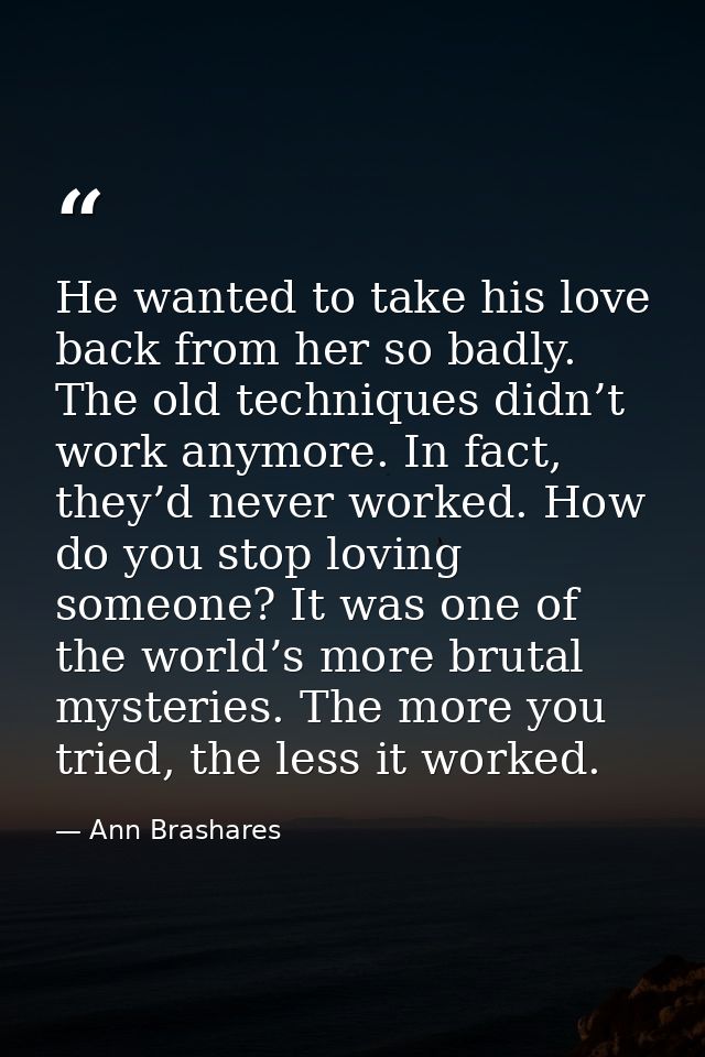 He wanted to take his love back from her so badly. The old techniques didn’t work anymore. In fact, they’d never worked. — Ann Brashares