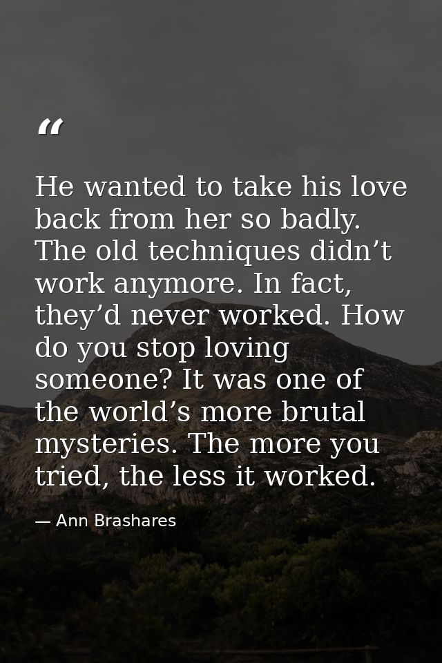 He wanted to take his love back from her so badly. The old techniques didn’t work anymore. In fact, they’d never worked. — Ann Brashares