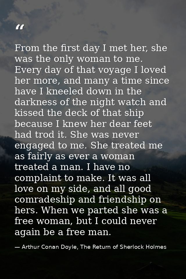 From the first day I met her, she was the only woman to me. Every day of that voyage I loved her more, and many a time s — Arthur Conan Doyle, The Return of Sherlock Holmes