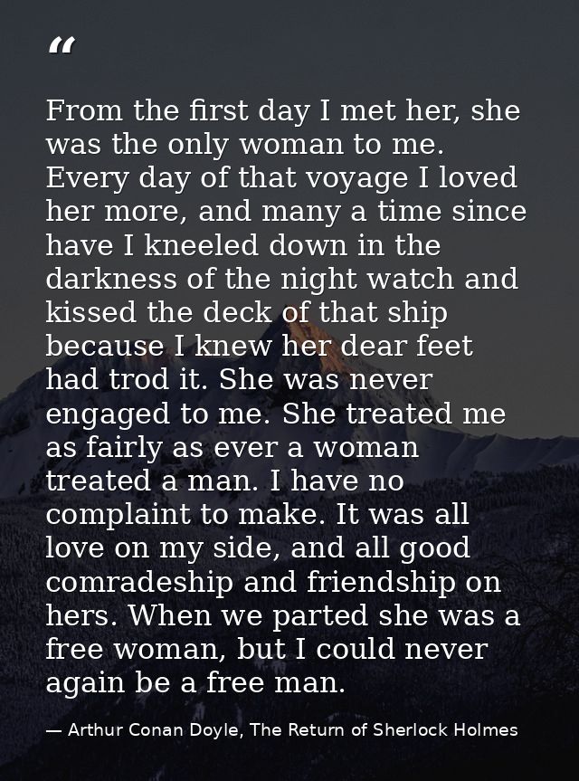 From the first day I met her, she was the only woman to me. Every day of that voyage I loved her more, and many a time s — Arthur Conan Doyle, The Return of Sherlock Holmes