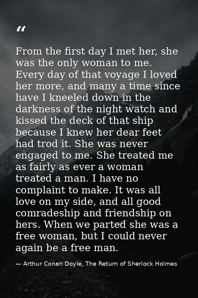 From the first day I met her, she was the only woman to me. Every day of that voyage I loved her more, and many a time s — Arthur Conan Doyle, The Return of Sherlock Holmes