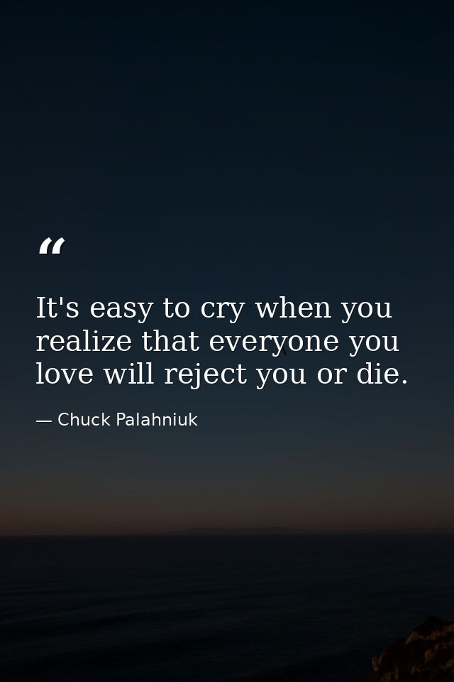 It's easy to cry when you realize that everyone you love will reject you or die. — Chuck Palahniuk