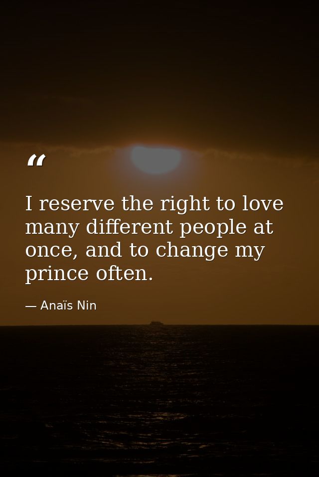 I reserve the right to love many different people at once, and to change my prince often. — Anaïs Nin