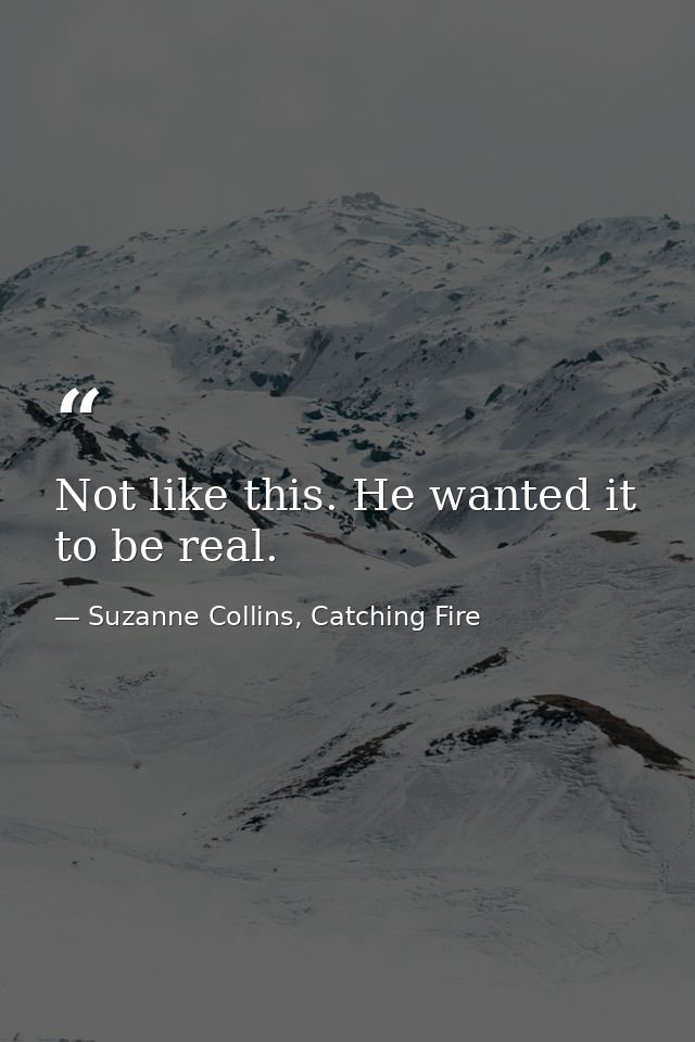 Not like this. He wanted it to be real. — Suzanne Collins, Catching Fire