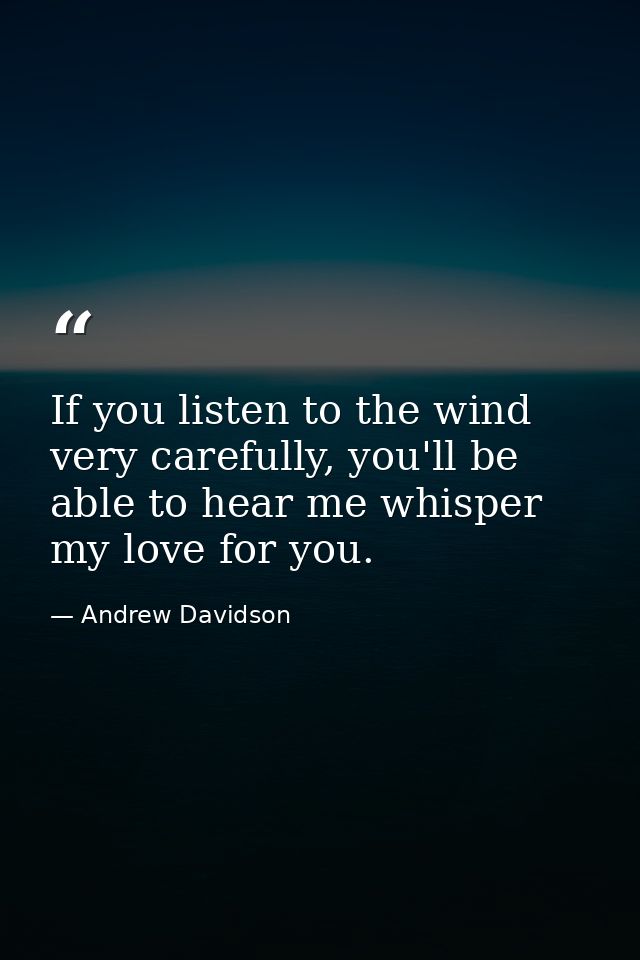If you listen to the wind very carefully, you'll be able to hear me whisper my love for you. — Andrew Davidson