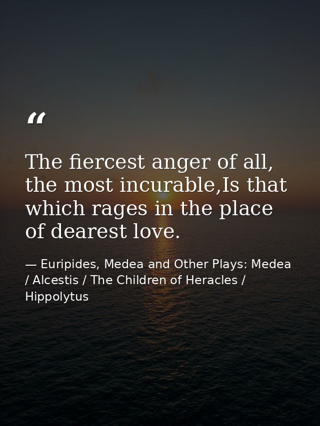 The fiercest anger of all, the most incurable,Is that which rages in the place of dearest love. — Euripides, Medea and Other Plays: Medea / Alcestis / The Children of Heracles / Hippolytus