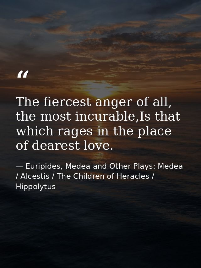 The fiercest anger of all, the most incurable,Is that which rages in the place of dearest love. — Euripides, Medea and Other Plays: Medea / Alcestis / The Children of Heracles / Hippolytus