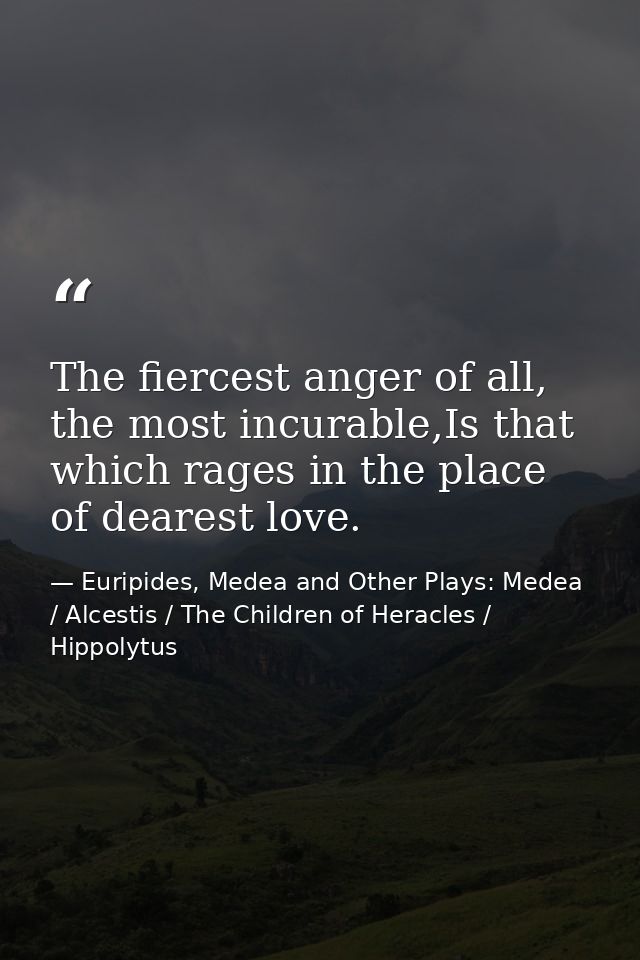 The fiercest anger of all, the most incurable,Is that which rages in the place of dearest love. — Euripides, Medea and Other Plays: Medea / Alcestis / The Children of Heracles / Hippolytus