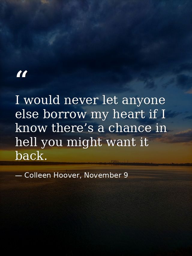 I would never let anyone else borrow my heart if I know there’s a chance in hell you might want it back. — Colleen Hoover, November 9