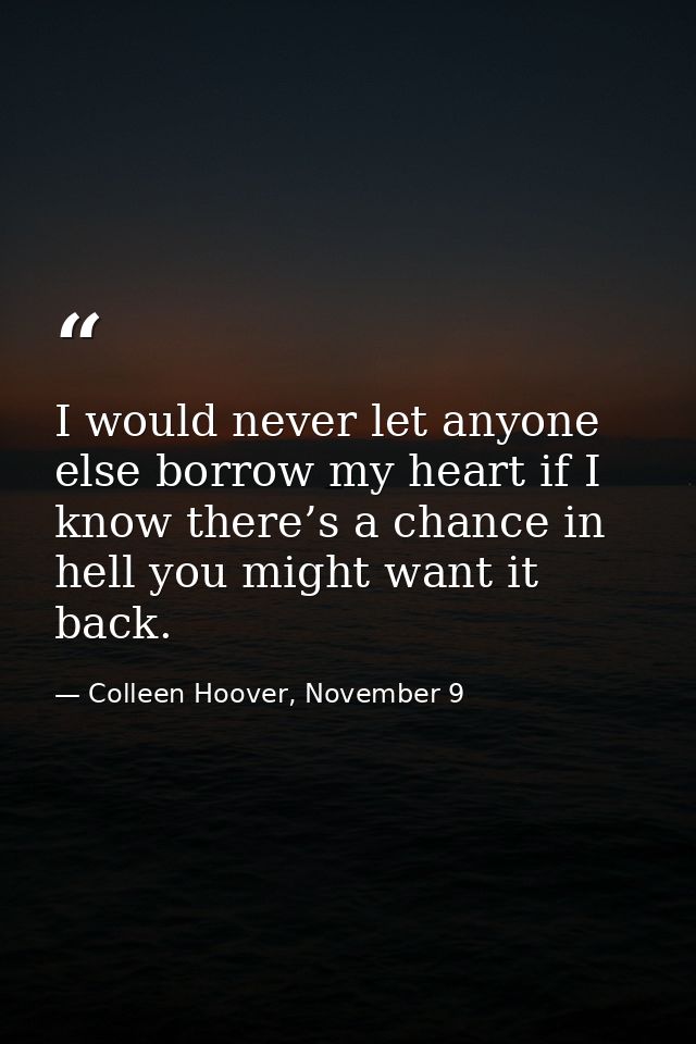 I would never let anyone else borrow my heart if I know there’s a chance in hell you might want it back. — Colleen Hoover, November 9