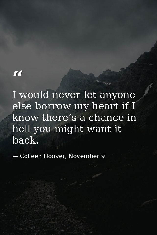 I would never let anyone else borrow my heart if I know there’s a chance in hell you might want it back. — Colleen Hoover, November 9