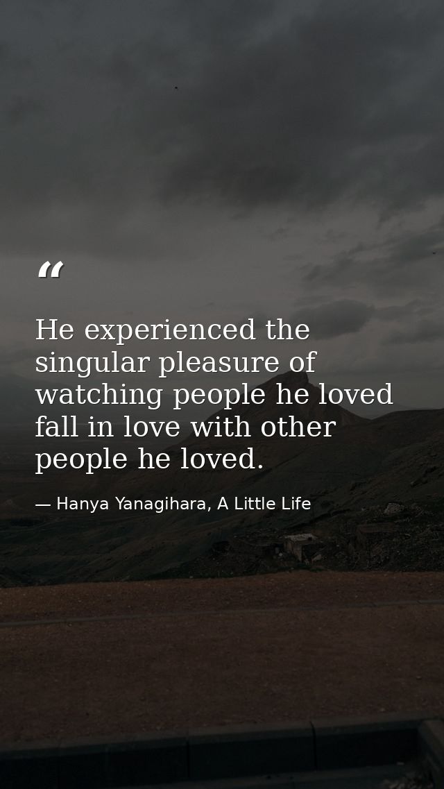 He experienced the singular pleasure of watching people he loved fall in love with other people he loved. — Hanya Yanagihara, A Little Life