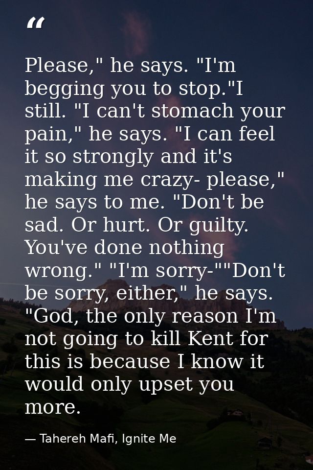 Please," he says. "I'm begging you to stop."I still. "I can't stomach your pain," he says. "I can feel it so strongly an — Tahereh Mafi, Ignite Me