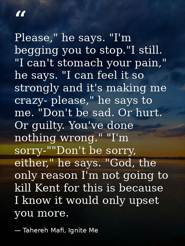 Please," he says. "I'm begging you to stop."I still. "I can't stomach your pain," he says. "I can feel it so strongly an — Tahereh Mafi, Ignite Me