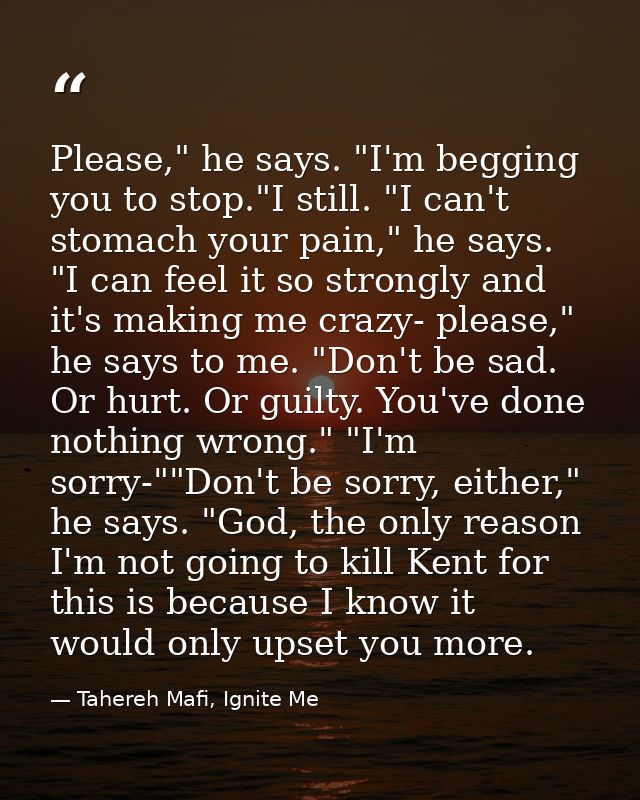 Please," he says. "I'm begging you to stop."I still. "I can't stomach your pain," he says. "I can feel it so strongly an — Tahereh Mafi, Ignite Me