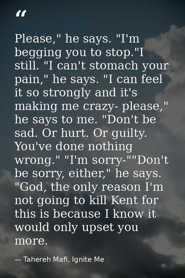 Please," he says. "I'm begging you to stop."I still. "I can't stomach your pain," he says. "I can feel it so strongly an — Tahereh Mafi, Ignite Me