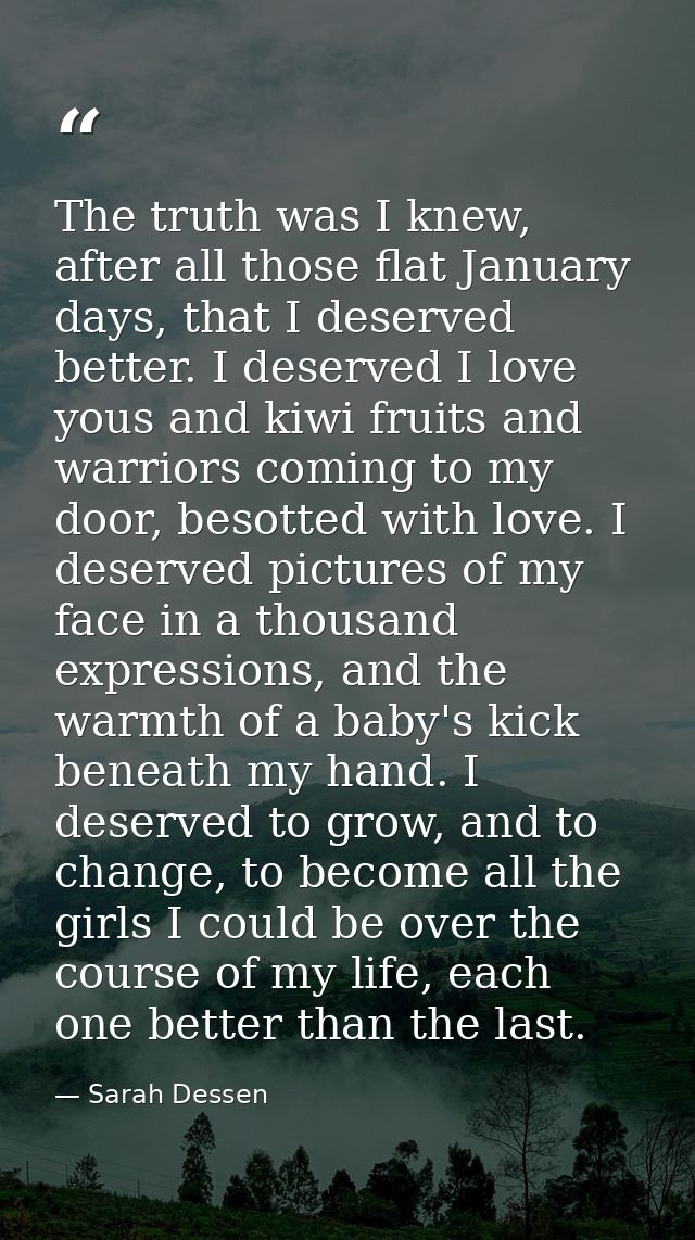 The truth was I knew, after all those flat January days, that I deserved better. I deserved I love yous and kiwi fruits  — Sarah Dessen